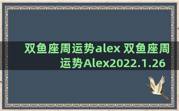 双鱼座周运势alex 双鱼座周运势Alex2022.1.26